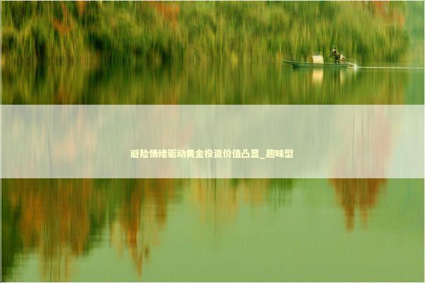 避险情绪驱动黄金投资价值凸显_趣味型 新闻