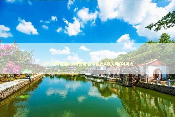 ATFX全球油路大动脉受阻-霍尔木兹海峡关闭的冰与火 新闻