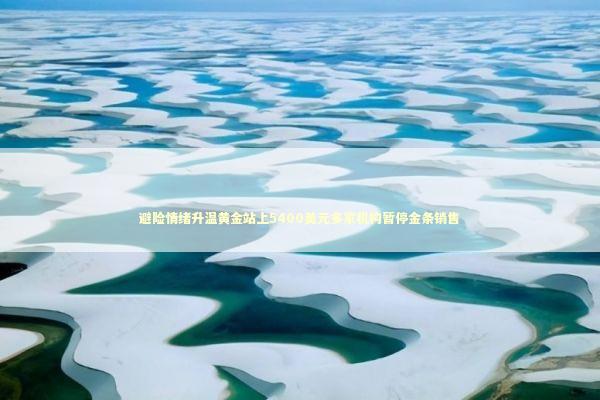 避险情绪升温黄金站上5400美元多家机构暂停金条销售 新闻