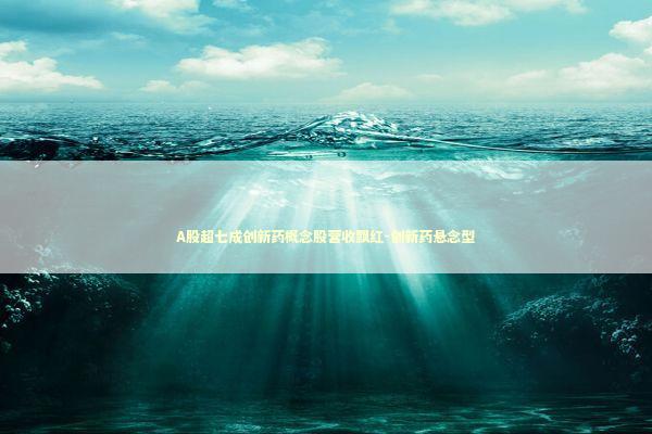 A股超七成创新药概念股营收飘红-创新药悬念型 新闻