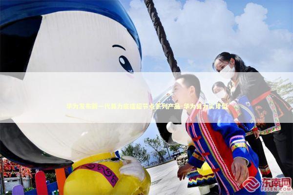 华为发布新一代算力底座超节点系列产品-华为算力实用型 新闻