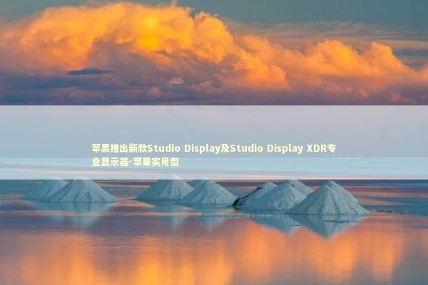 苹果推出新款Studio Display及Studio Display XDR专业显示器-苹果实用型 新闻