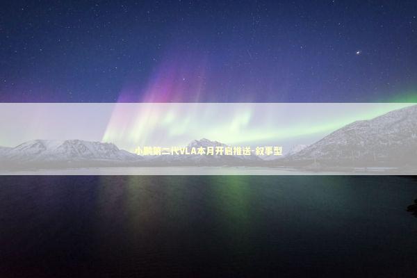 小鹏第二代VLA本月开启推送-叙事型 新闻