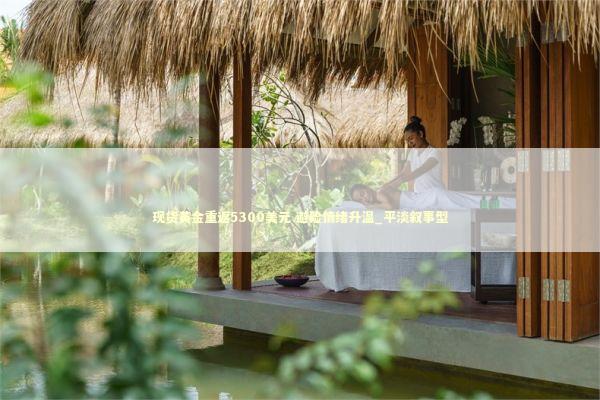 现货黄金重返5300美元 避险情绪升温_平淡叙事型 现货黄金重返5300美元 避险情绪升温_平淡叙事型 新闻