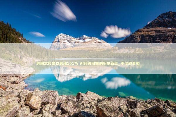 韩国芯片出口暴涨161% AI超级周期创历史新高_平淡叙事型