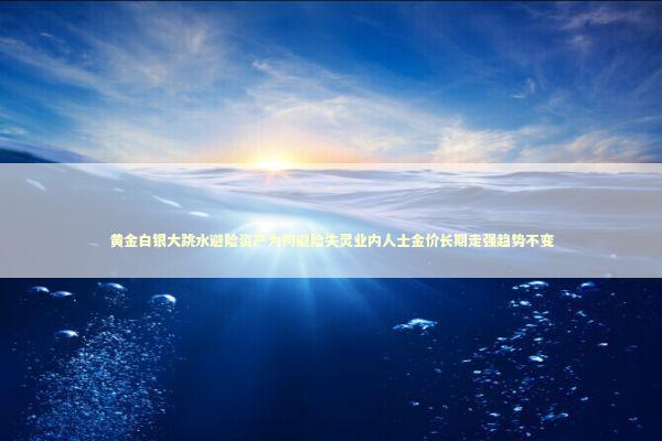黄金白银大跳水避险资产为何避险失灵业内人士金价长期走强趋势不变 新闻