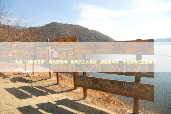 济南“绝情臭豆腐”店风波后续：当事员工女儿称一度遭遇网暴，无意当网红直播带货