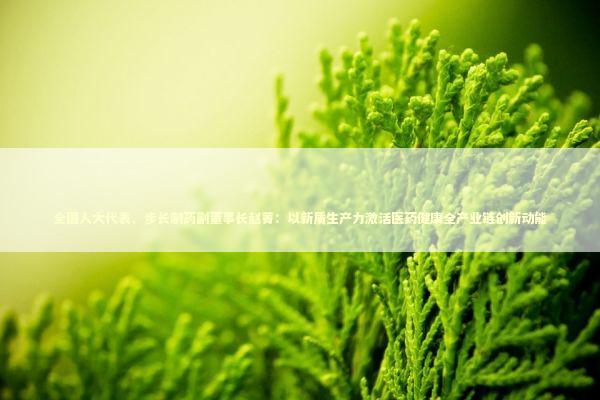 全国人大代表、步长制药副董事长赵菁：以新质生产力激活医药健康全产业链创新动能