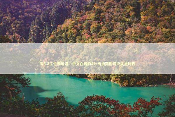 亏5.8亿也要赴港：中文在线的AI+出海突围与IP失重时代