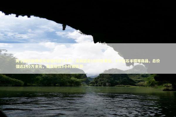 男子潜伏商场通风管道内近9小时，凌晨盗走1885克黄金、6个玉石手镯等商品，总价值达140万余元，案发后仅9小时被抓获 新闻