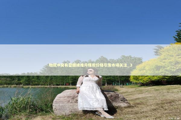 地缘冲突有望继续推升煤炭价格引发市场关注_3 地缘冲突有望继续推升煤炭价格引发市场关注_3 新闻