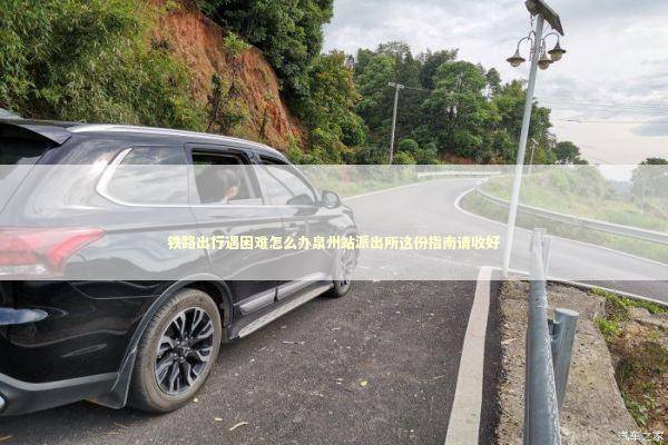 铁路出行遇困难怎么办泉州站派出所这份指南请收好 新闻