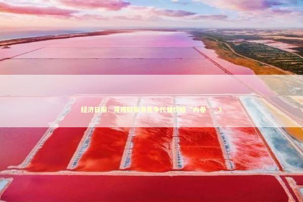 经济日报：用理财服务竞争代替价格“内卷”_3