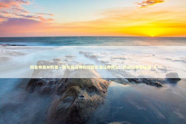 同省券商并购第一例东吴证券拟控股东海证券网友：苏超证券要破圈_4 新闻