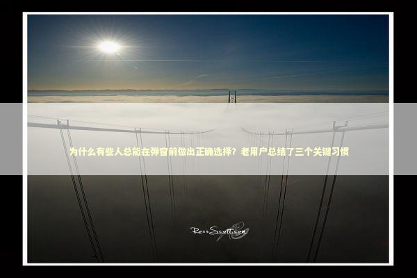 为什么有些人总能在弹窗前做出正确选择？老用户总结了三个关键习惯 IT技术